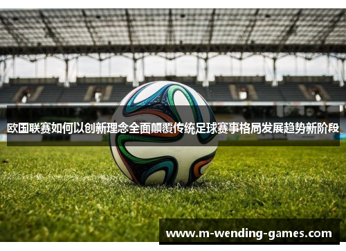 欧国联赛如何以创新理念全面颠覆传统足球赛事格局发展趋势新阶段 欧国联赛如何以创新理念全面颠覆传统足球赛事格局发展趋势新阶段