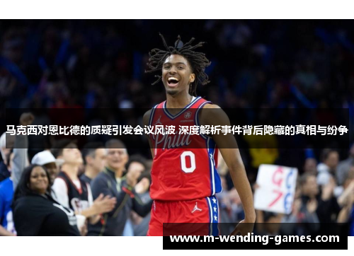 马克西对恩比德的质疑引发会议风波 深度解析事件背后隐藏的真相与纷争