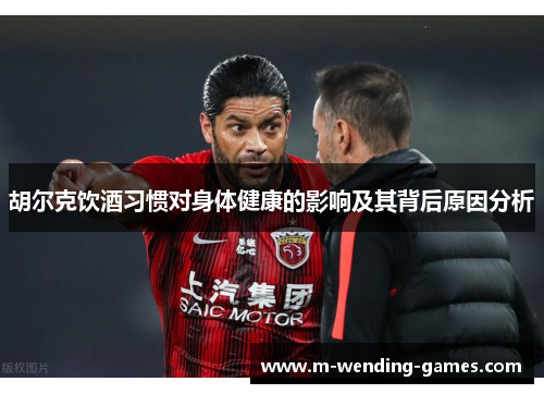 胡尔克饮酒习惯对身体健康的影响及其背后原因分析