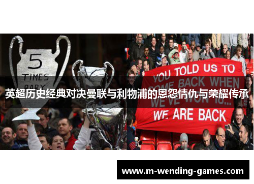 英超历史经典对决曼联与利物浦的恩怨情仇与荣耀传承 英超历史经典对决曼联与利物浦的恩怨情仇与荣耀传承