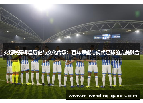 英超联赛辉煌历史与文化传承:百年荣耀与现代足球的完美融合 英超联赛辉煌历史与文化传承:百年荣耀与现代足球的完美融合
