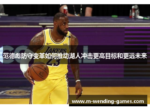 范德彪防守变革如何推动湖人冲击更高目标和更远未来 范德彪防守变革如何推动湖人冲击更高目标和更远未来