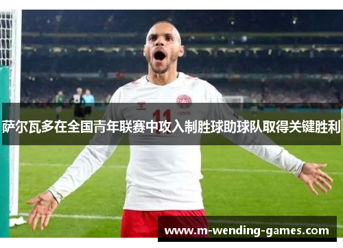 萨尔瓦多在全国青年联赛中攻入制胜球助球队取得关键胜利 萨尔瓦多在全国青年联赛中攻入制胜球助球队取得关键胜利