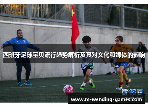 西班牙足球宝贝流行趋势解析及其对文化和媒体的影响 西班牙足球宝贝流行趋势解析及其对文化和媒体的影响