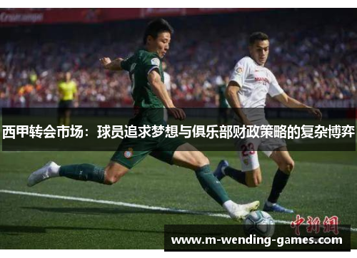 西甲转会市场：球员追求梦想与俱乐部财政策略的复杂博弈