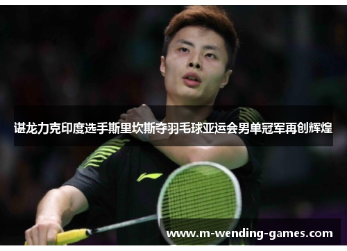 谌龙力克印度选手斯里坎斯夺羽毛球亚运会男单冠军再创辉煌