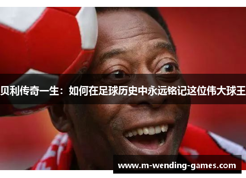 贝利传奇一生：如何在足球历史中永远铭记这位伟大球王