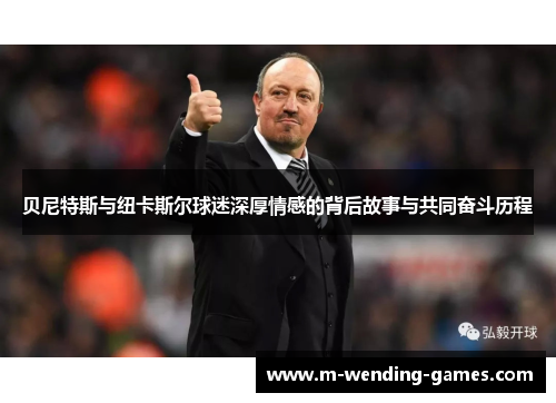 贝尼特斯与纽卡斯尔球迷深厚情感的背后故事与共同奋斗历程