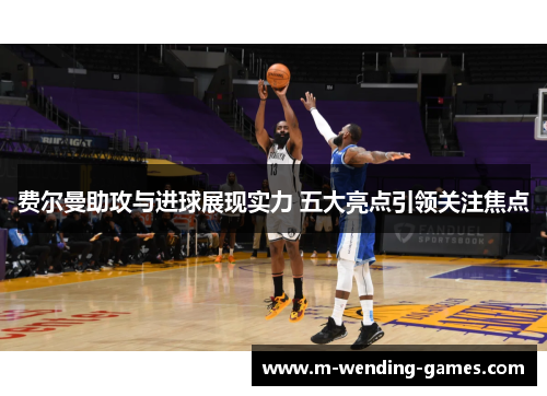 费尔曼助攻与进球展现实力 五大亮点引领关注焦点