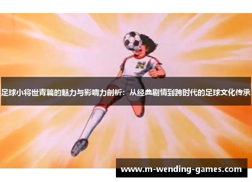 足球小将世青篇的魅力与影响力剖析:从经典剧情到跨时代的足球文化传承 足球小将世青篇的魅力与影响力剖析:从经典剧情到跨时代的足球文化传承