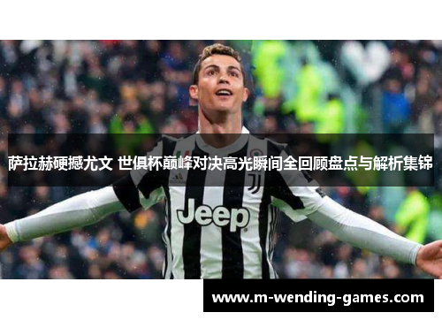 萨拉赫硬撼尤文 世俱杯巅峰对决高光瞬间全回顾盘点与解析集锦 萨拉赫硬撼尤文 世俱杯巅峰对决高光瞬间全回顾盘点与解析集锦