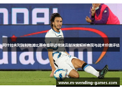 阿什拉夫对阵利物浦比赛中意甲进攻端贡献深度解析表现与战术价值评估