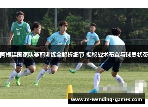 阿根廷国家队赛前训练全解析细节 揭秘战术布置与球员状态 阿根廷国家队赛前训练全解析细节 揭秘战术布置与球员状态