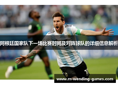 阿根廷国家队下一场比赛时间及对阵球队的详细信息解析 阿根廷国家队下一场比赛时间及对阵球队的详细信息解析