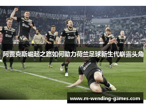 阿贾克斯崛起之路如何助力荷兰足球新生代崭露头角