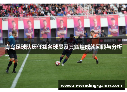 青岛足球队历任知名球员及其辉煌成就回顾与分析