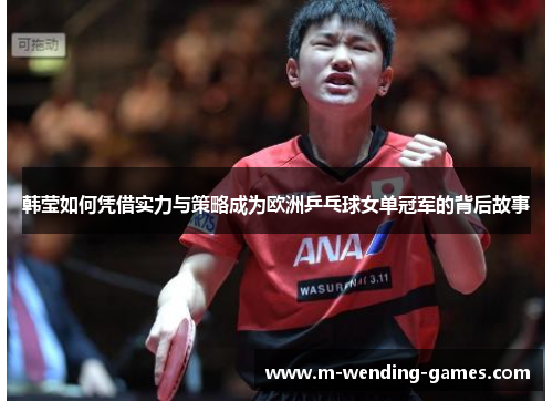 韩莹如何凭借实力与策略成为欧洲乒乓球女单冠军的背后故事 韩莹如何凭借实力与策略成为欧洲乒乓球女单冠军的背后故事