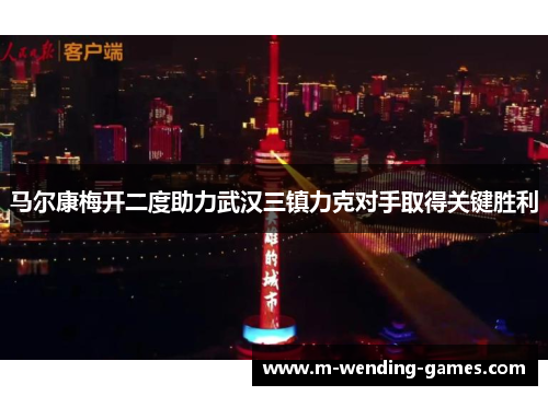 马尔康梅开二度助力武汉三镇力克对手取得关键胜利