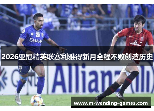 2026亚冠精英联赛利雅得新月全程不败创造历史