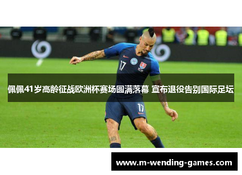 佩佩41岁高龄征战欧洲杯赛场圆满落幕 宣布退役告别国际足坛