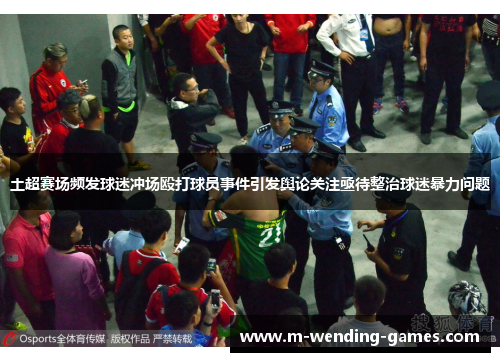 土超赛场频发球迷冲场殴打球员事件引发舆论关注亟待整治球迷暴力问题 土超赛场频发球迷冲场殴打球员事件引发舆论关注亟待整治球迷暴力问题