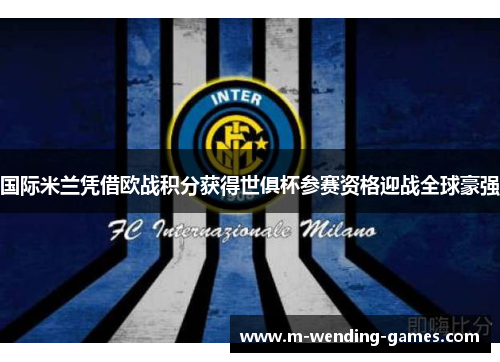 国际米兰凭借欧战积分获得世俱杯参赛资格迎战全球豪强 国际米兰凭借欧战积分获得世俱杯参赛资格迎战全球豪强